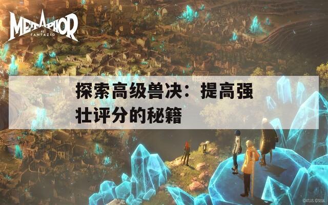 探索高级兽决：提高强壮评分的秘籍