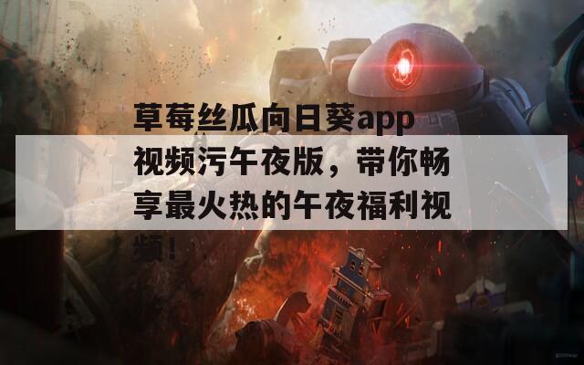 草莓丝瓜向日葵app视频污午夜版，带你畅享最火热的午夜福利视频！