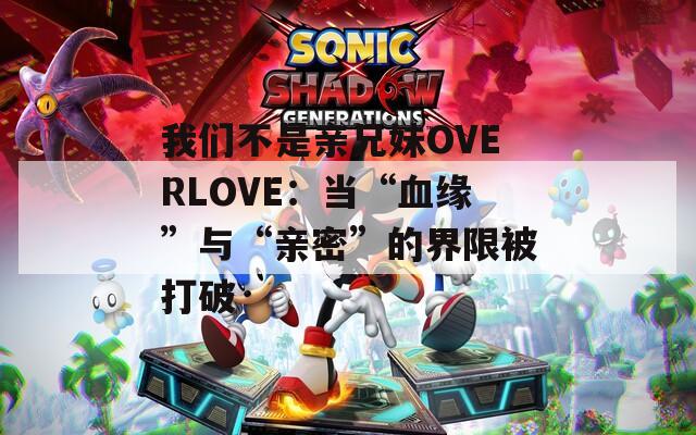 我们不是亲兄妹OVERLOVE：当“血缘”与“亲密”的界限被打破