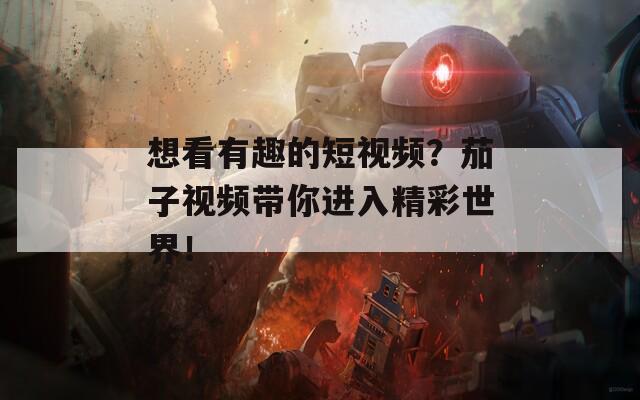 想看有趣的短视频？茄子视频带你进入精彩世界！