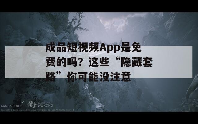 成品短视频App是免费的吗？这些“隐藏套路”你可能没注意