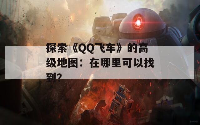 探索《QQ飞车》的高级地图：在哪里可以找到？