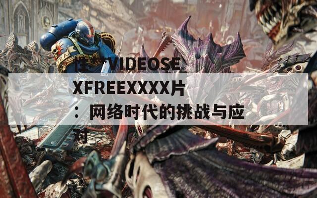 性**VIDEOSEXFREEXXXX片：网络时代的挑战与应对