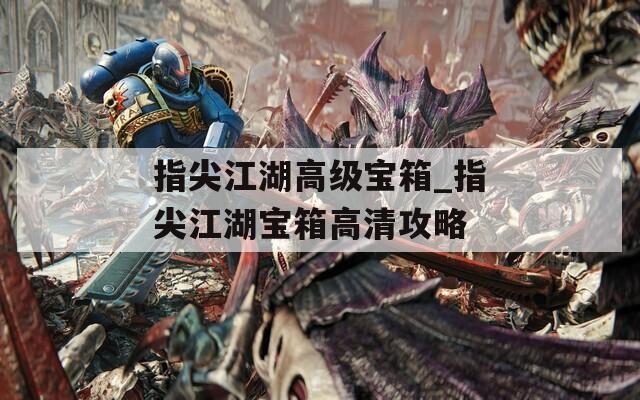 指尖江湖高级宝箱_指尖江湖宝箱高清攻略