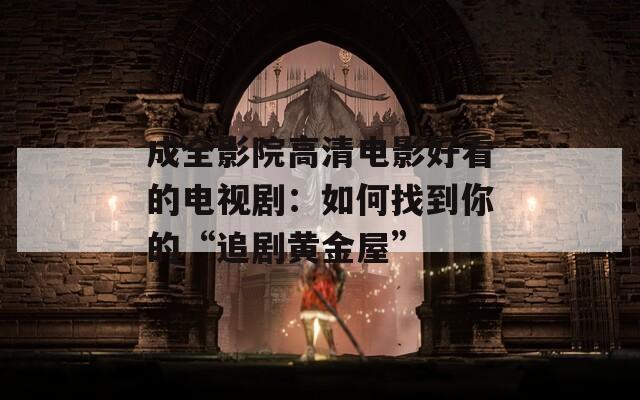 成全影院高清电影好看的电视剧：如何找到你的“追剧黄金屋”