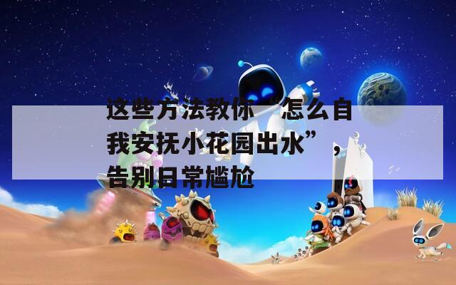 这些方法教你“怎么自我安抚小花园出水”，告别日常尴尬