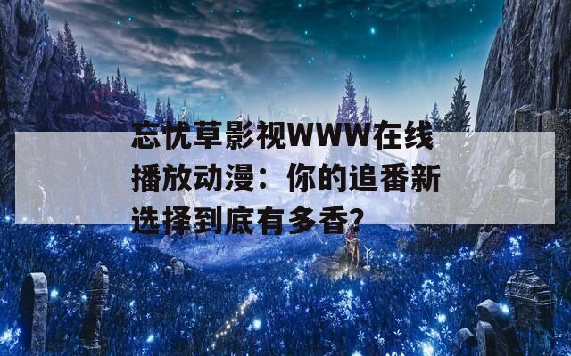忘忧草影视WWW在线播放动漫：你的追番新选择到底有多香？