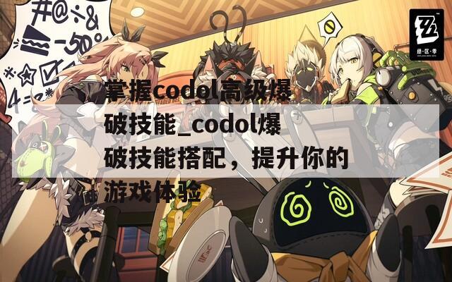 掌握codol高级爆破技能_codol爆破技能搭配，提升你的游戏体验