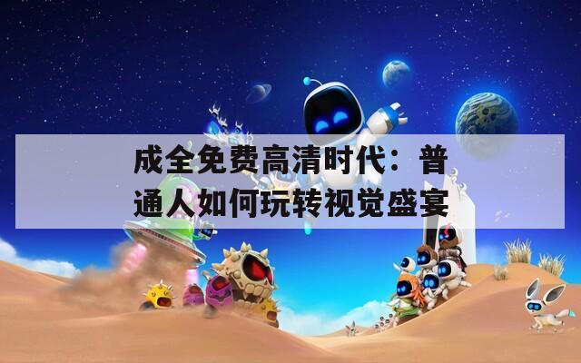 成全免费高清时代：普通人如何玩转视觉盛宴