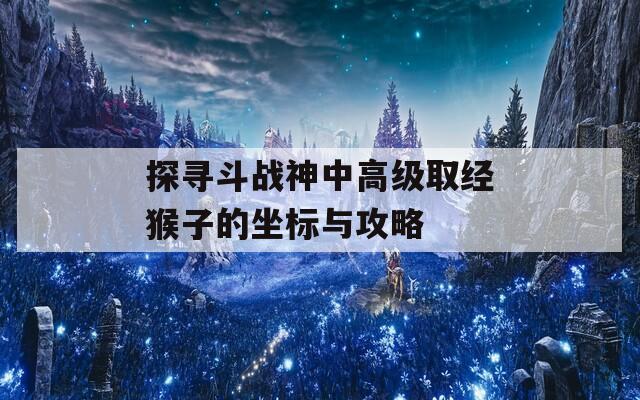 探寻斗战神中高级取经猴子的坐标与攻略