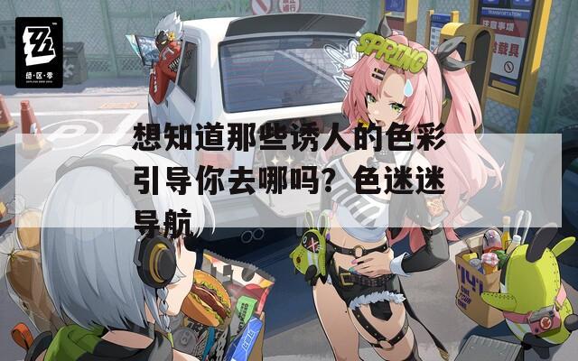 想知道那些诱人的色彩引导你去哪吗？色迷迷导航