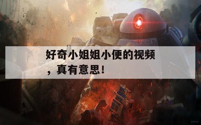 好奇小姐姐小便的视频，真有意思！