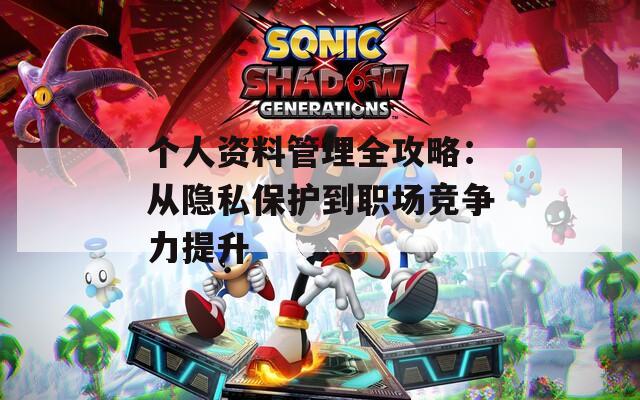 个人资料管理全攻略：从隐私保护到职场竞争力提升