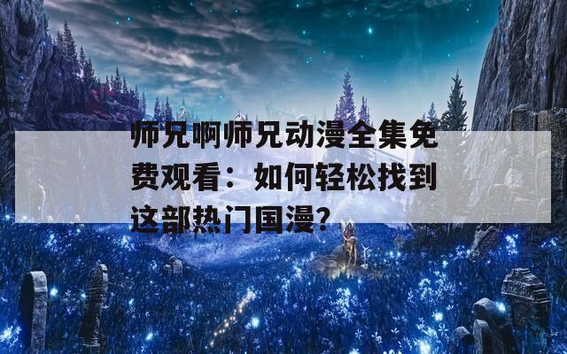 师兄啊师兄动漫全集免费观看：如何轻松找到这部热门国漫？
