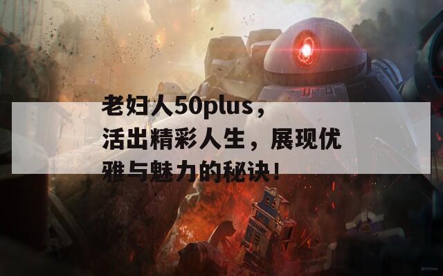 老妇人50plus，活出精彩人生，展现优雅与魅力的秘诀！