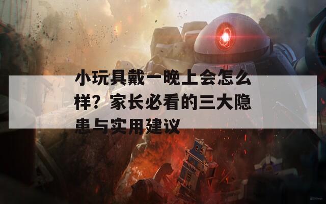 小玩具戴一晚上会怎么样？家长必看的三大隐患与实用建议