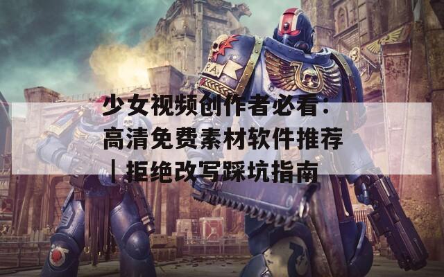 少女视频创作者必看：高清免费素材软件推荐｜拒绝改写踩坑指南