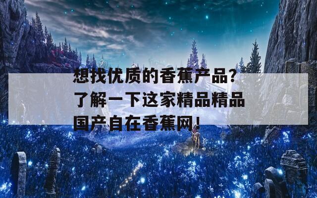 想找优质的香蕉产品？了解一下这家精品精品国产自在香蕉网！
