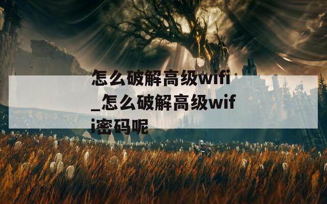 怎么破解高级wifi_怎么破解高级wifi密码呢