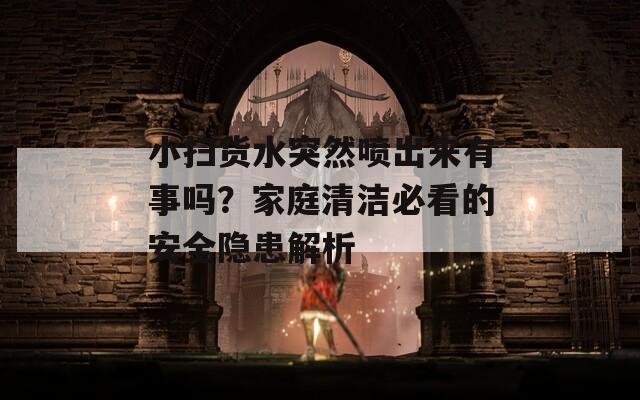 小扫货水突然喷出来有事吗？家庭清洁必看的安全隐患解析