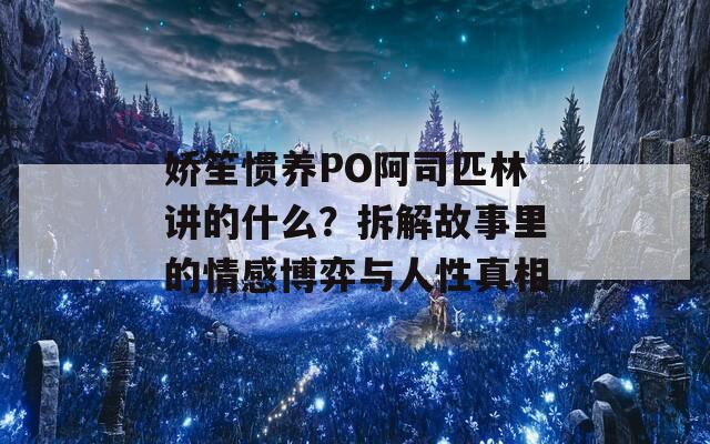 娇笙惯养PO阿司匹林讲的什么？拆解故事里的情感博弈与人性真相