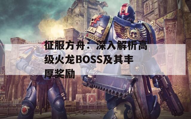 征服方舟：深入解析高级火龙BOSS及其丰厚奖励