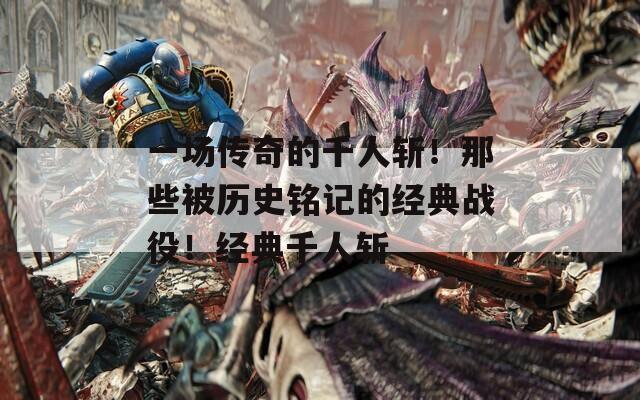 一场传奇的千人斩！那些被历史铭记的经典战役！经典千人斩
