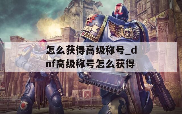 怎么获得高级称号_dnf高级称号怎么获得