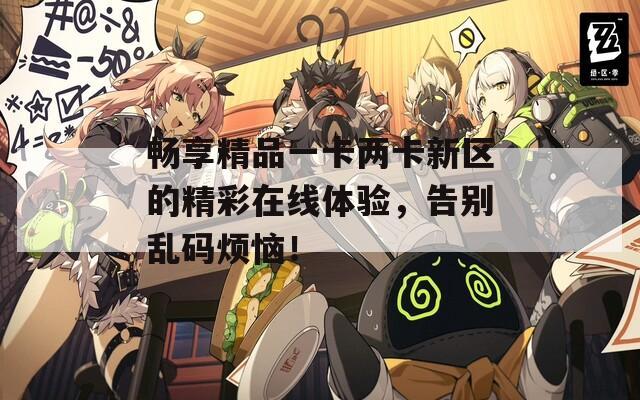 畅享精品一卡两卡新区的精彩在线体验，告别乱码烦恼！