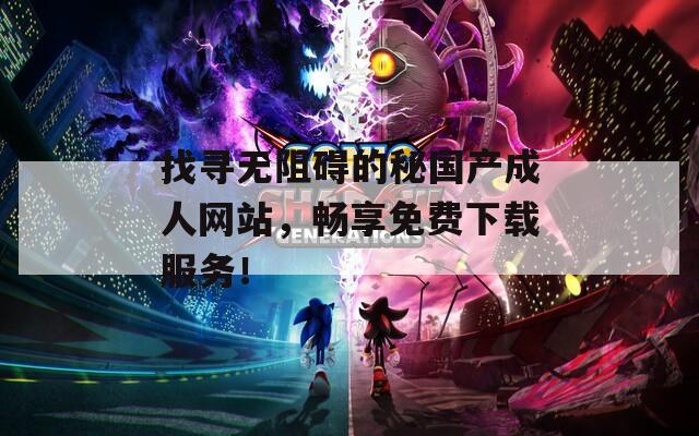 找寻无阻碍的秘国产成人网站，畅享免费下载服务！