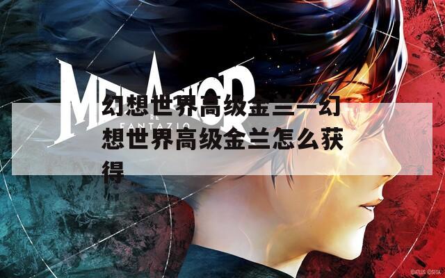 幻想世界高级金兰—幻想世界高级金兰怎么获得