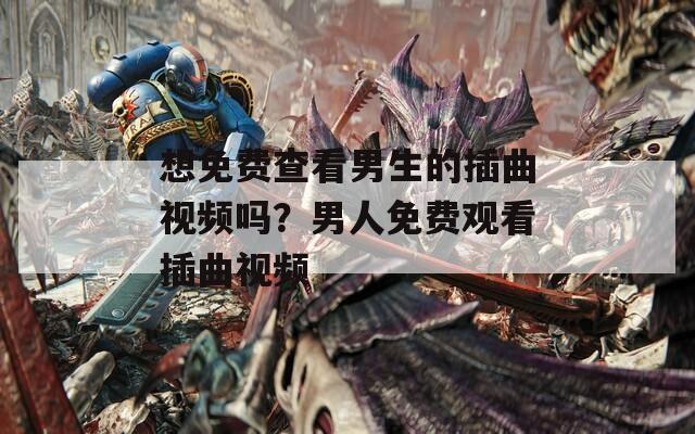 想免费查看男生的插曲视频吗？男人免费观看插曲视频