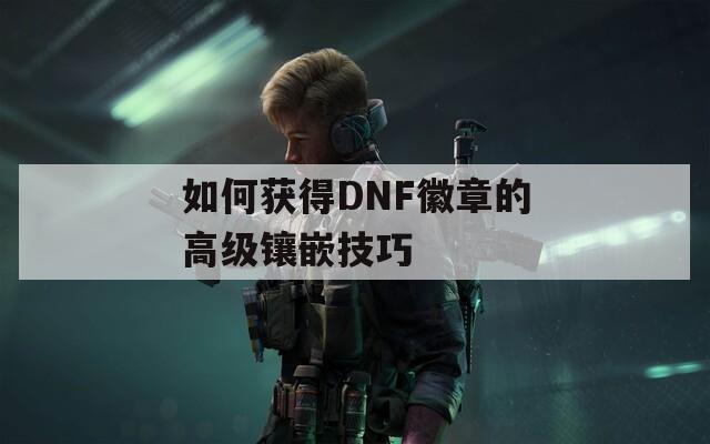 如何获得DNF徽章的高级镶嵌技巧