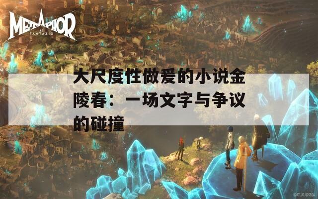 大尺度性做爰的小说金陵春：一场文字与争议的碰撞