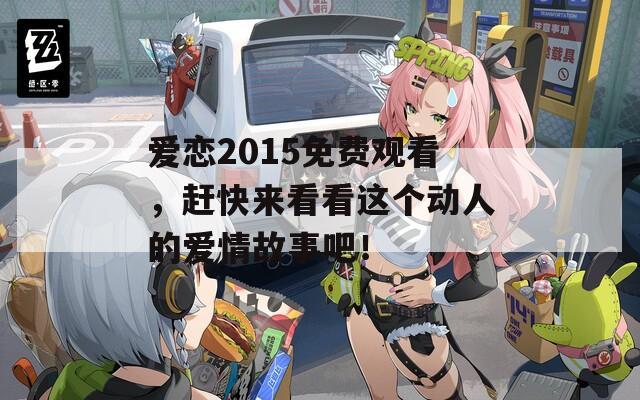 爱恋2015免费观看，赶快来看看这个动人的爱情故事吧！
