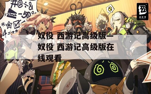 奴役 西游记高级版—奴役 西游记高级版在线观看