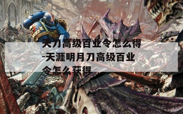 天刀高级百业令怎么得-天涯明月刀高级百业令怎么获得