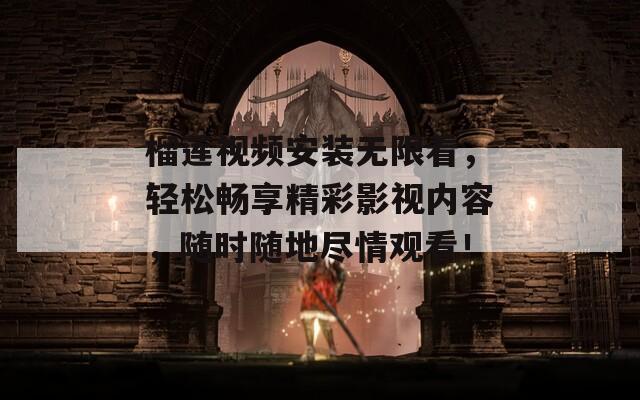 榴莲视频安装无限看，轻松畅享精彩影视内容，随时随地尽情观看！