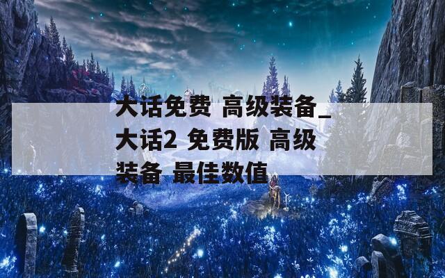 大话免费 高级装备_大话2 免费版 高级装备 最佳数值