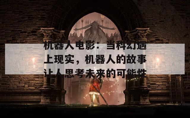 机器人电影：当科幻遇上现实，机器人的故事让人思考未来的可能性