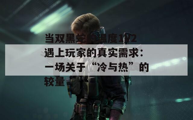 当双黑蛇的温度1V2遇上玩家的真实需求：一场关于“冷与热”的较量