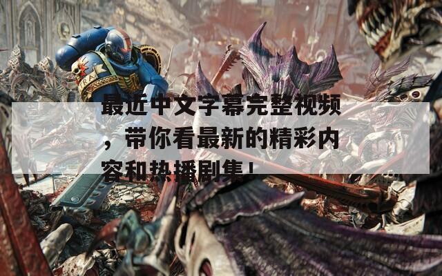 最近中文字幕完整视频，带你看最新的精彩内容和热播剧集！