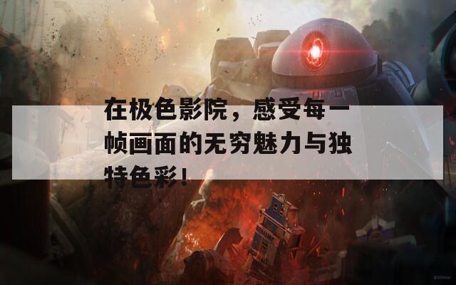 在极色影院，感受每一帧画面的无穷魅力与独特色彩！