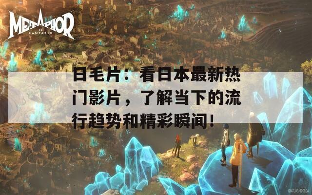 日毛片：看日本最新热门影片，了解当下的流行趋势和精彩瞬间！