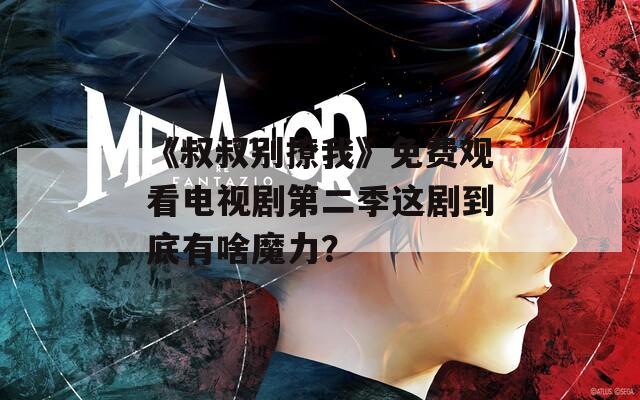 《叔叔别撩我》免费观看电视剧第二季这剧到底有啥魔力？