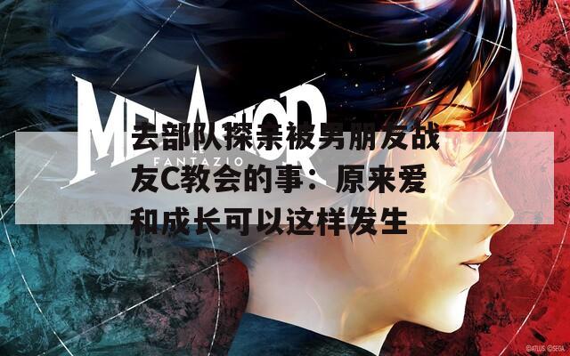 去部队探亲被男朋友战友C教会的事：原来爱和成长可以这样发生