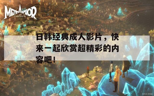 日韩经典成人影片，快来一起欣赏超精彩的内容吧！