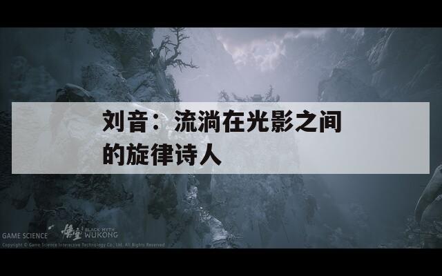 刘音：流淌在光影之间的旋律诗人