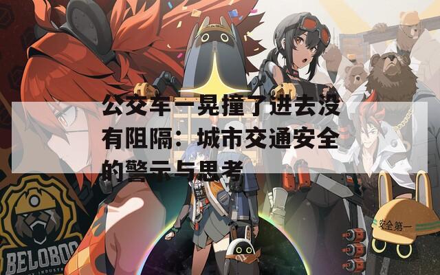 公交车一晃撞了进去没有阻隔：城市交通安全的警示与思考