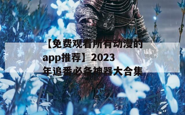 【免费观看所有动漫的app推荐】2023年追番必备神器大合集